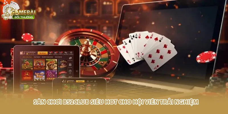 Sân chơi B52Club siêu hot cho hội viên trải nghiệm